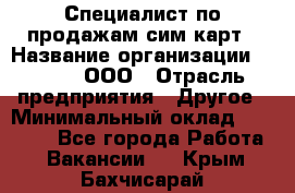 Специалист по продажам сим-карт › Название организации ­ Qprom, ООО › Отрасль предприятия ­ Другое › Минимальный оклад ­ 28 000 - Все города Работа » Вакансии   . Крым,Бахчисарай